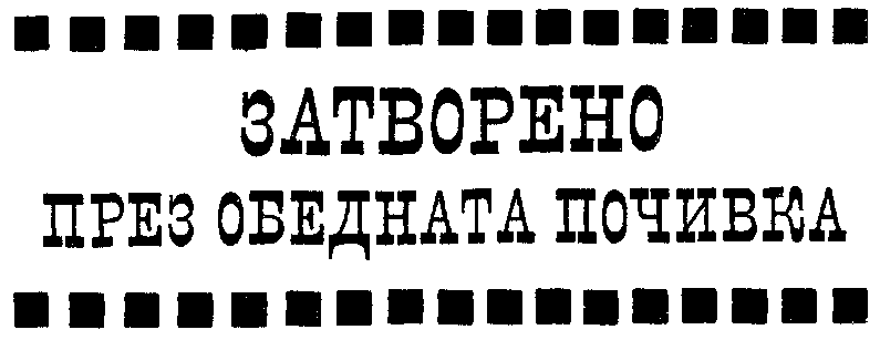 ЗАТВОРЕНО ПРЕЗ ОБЕДНАТА ПОЧИВКА ЗАТВОРЕНО ПРЕЗ ОБЕДНАТА ПОЧИВКА
